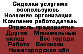 Сиделки услугами воспользуюсь › Название организации ­ Компания-работодатель › Отрасль предприятия ­ Другое › Минимальный оклад ­ 1 - Все города Работа » Вакансии   . Нижегородская обл.,Нижний Новгород г.